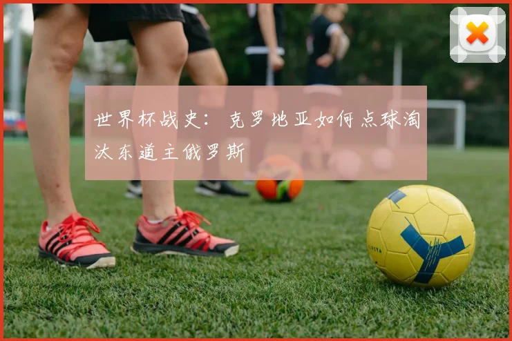 世界杯战史：克罗地亚如何点球淘汰东道主俄罗斯