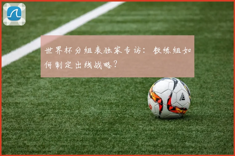 世界杯分组表独家专访：教练组如何制定出线战略？