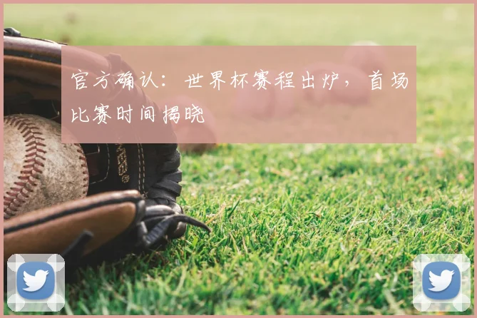 官方确认：世界杯赛程出炉，首场比赛时间揭晓