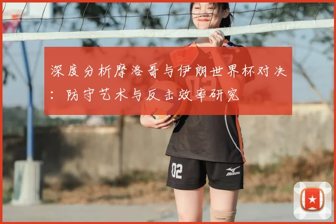 深度分析摩洛哥与伊朗世界杯对决：防守艺术与反击效率研究