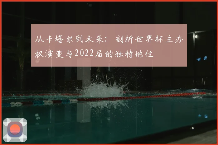 从卡塔尔到未来：剖析世界杯主办权演变与2022届的独特地位