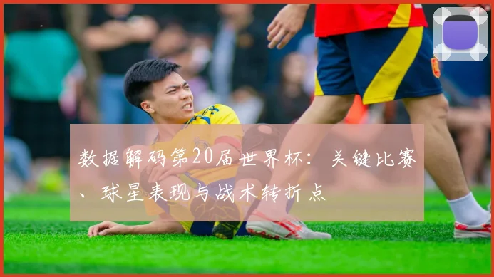 数据解码第20届世界杯：关键比赛、球星表现与战术转折点