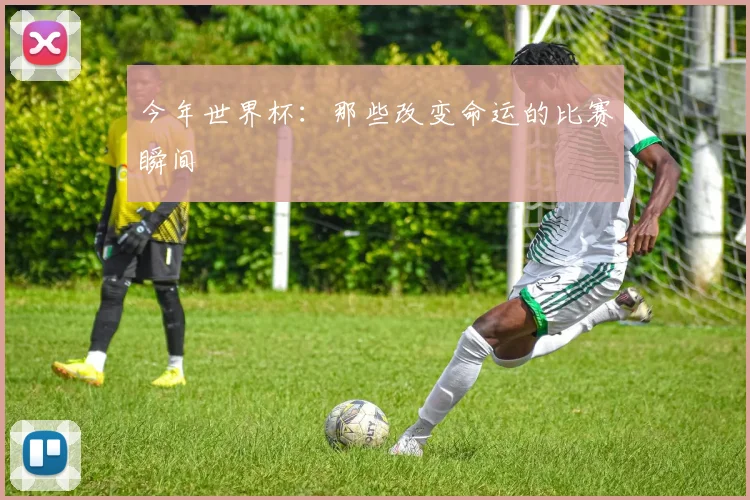 今年世界杯：那些改变命运的比赛瞬间