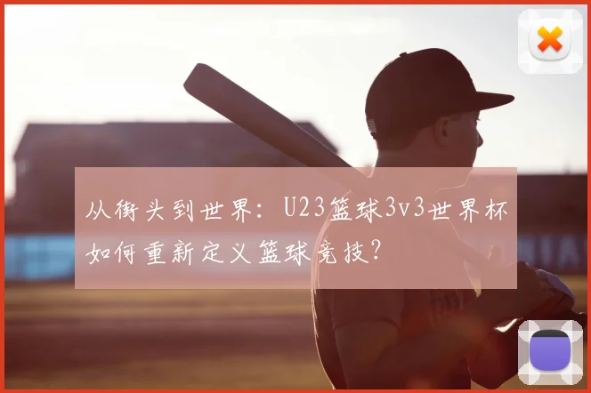 从街头到世界：U23篮球3v3世界杯如何重新定义篮球竞技？