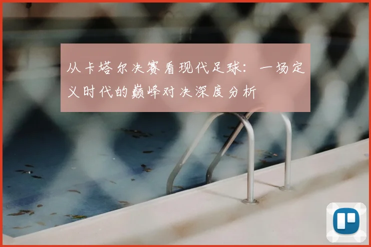 从卡塔尔决赛看现代足球：一场定义时代的巅峰对决深度分析