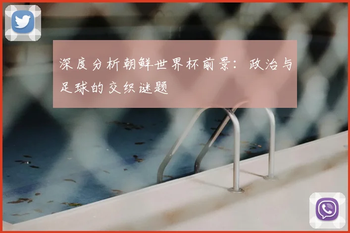 深度分析朝鲜世界杯前景：政治与足球的交织谜题