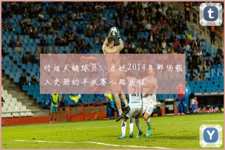 对话关键球员：亲述2014年那场载入史册的半决赛心路历程