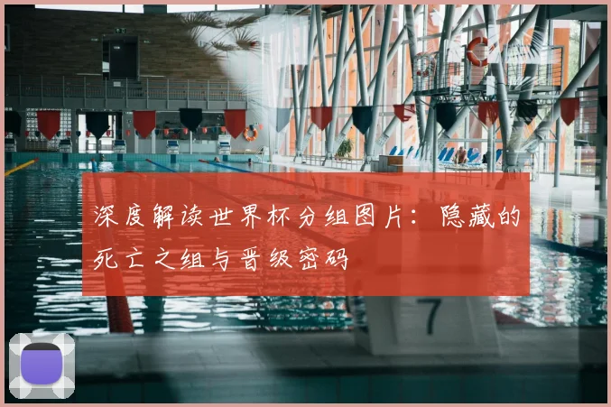 深度解读世界杯分组图片：隐藏的死亡之组与晋级密码