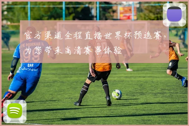 官方渠道全程直播世界杯预选赛，为您带来高清赛事体验
