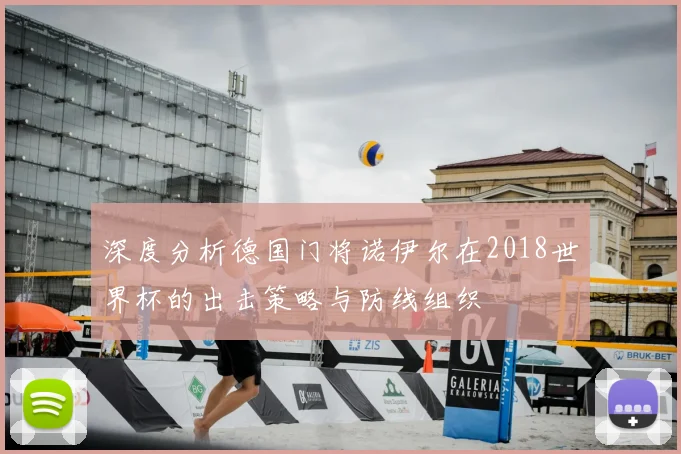 深度分析德国门将诺伊尔在2018世界杯的出击策略与防线组织