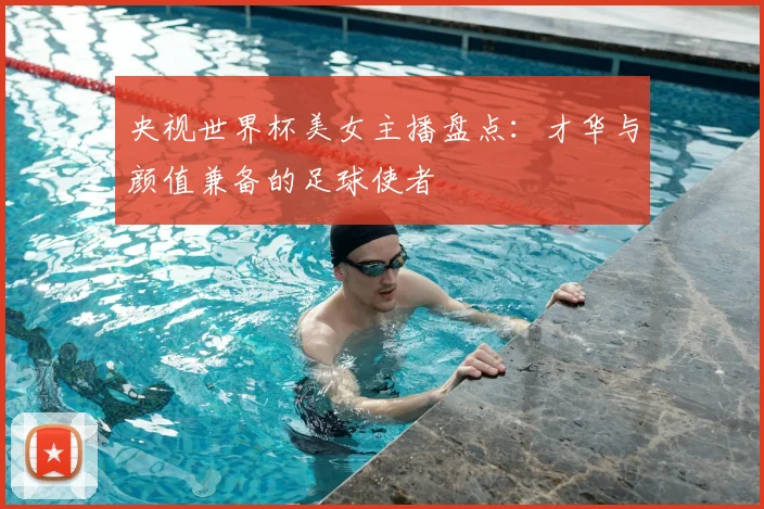 央视世界杯美女主播盘点：才华与颜值兼备的足球使者