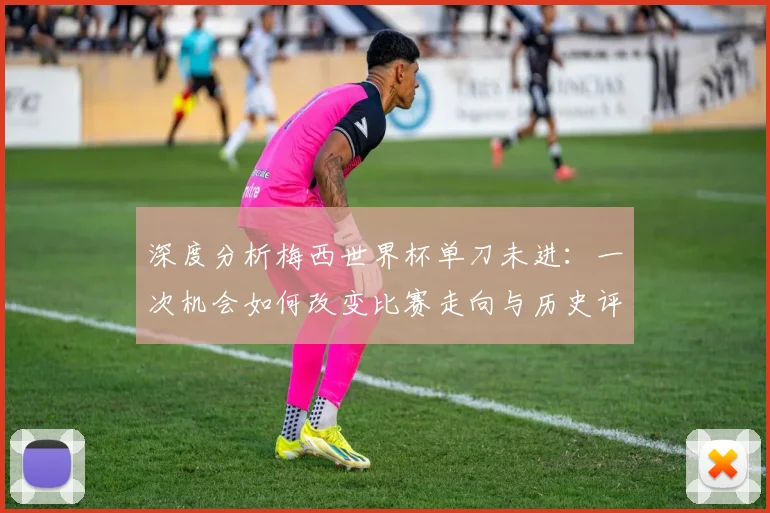 深度分析梅西世界杯单刀未进：一次机会如何改变比赛走向与历史评价