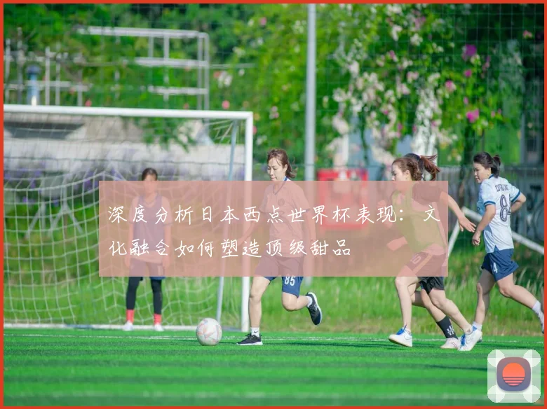 深度分析日本西点世界杯表现：文化融合如何塑造顶级甜品