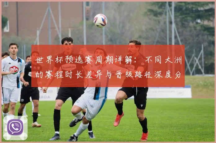世界杯预选赛周期详解：不同大洲的赛程时长差异与晋级路径深度分析