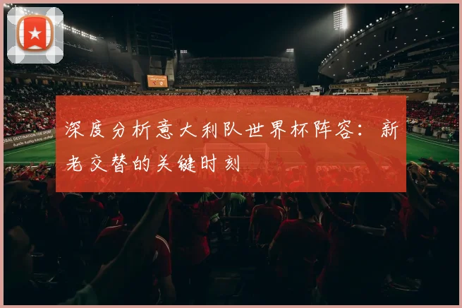 深度分析意大利队世界杯阵容：新老交替的关键时刻