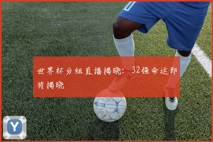 世界杯分组直播揭晓：32强命运即将揭晓