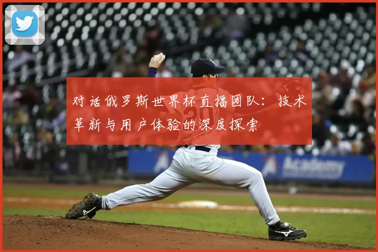 对话俄罗斯世界杯直播团队：技术革新与用户体验的深度探索