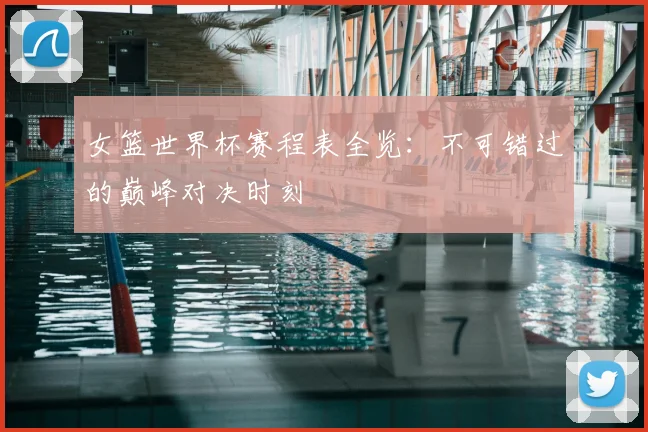 女篮世界杯赛程表全览:不可错过的巅峰对决时刻