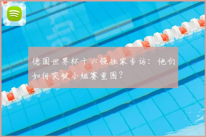 德国世界杯十六强独家专访:他们如何突破小组赛重围?