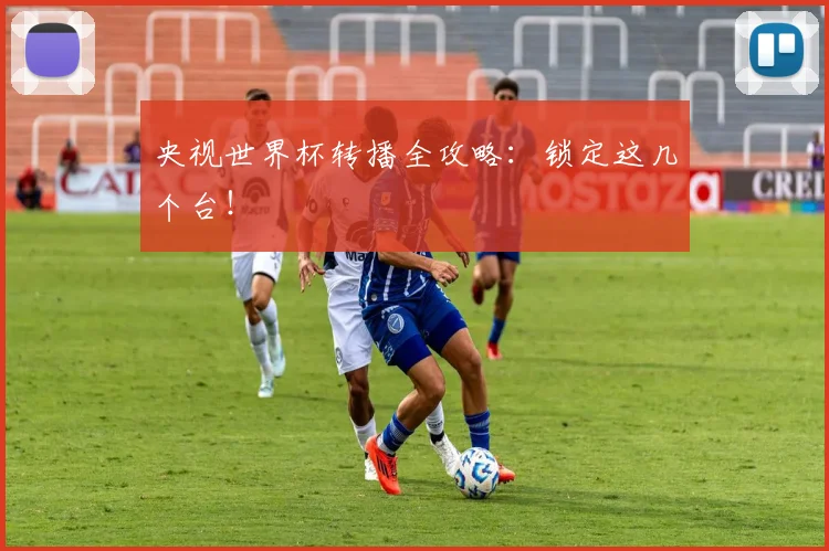 央视世界杯转播全攻略:锁定这几个台!