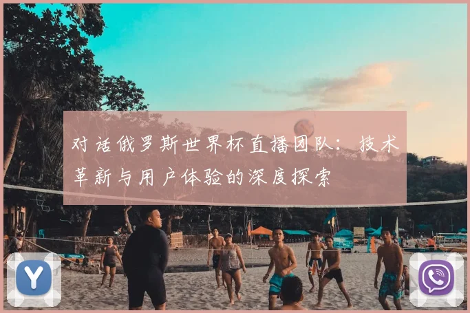 对话俄罗斯世界杯直播团队：技术革新与用户体验的深度探索