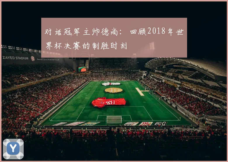 对话冠军主帅德尚：回顾2018年世界杯决赛的制胜时刻
