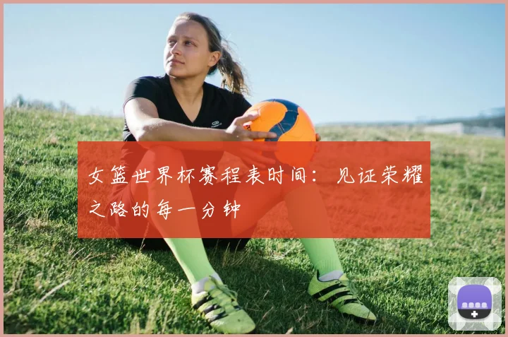 女篮世界杯赛程表时间:见证荣耀之路的每一分钟