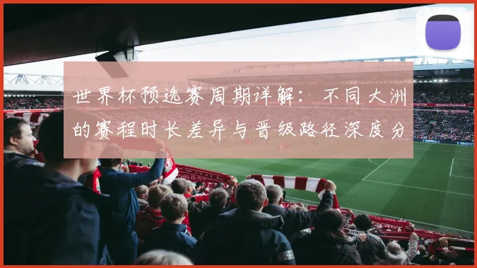 世界杯预选赛周期详解：不同大洲的赛程时长差异与晋级路径深度分析