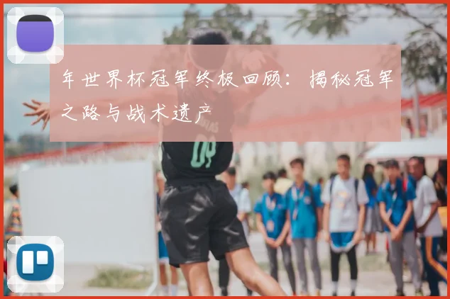 年世界杯冠军终极回顾：揭秘冠军之路与战术遗产