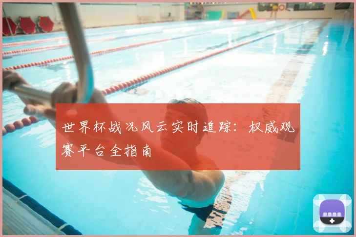 世界杯战况风云实时追踪：权威观赛平台全指南