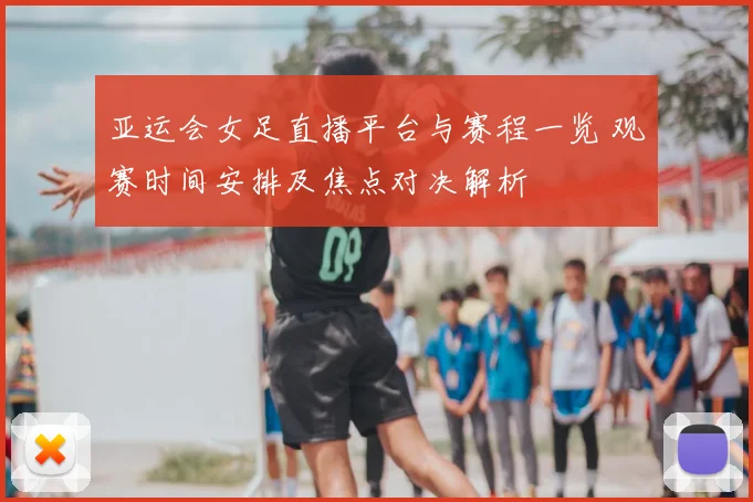 亚运会女足直播平台与赛程一览 观赛时间安排及焦点对决解析