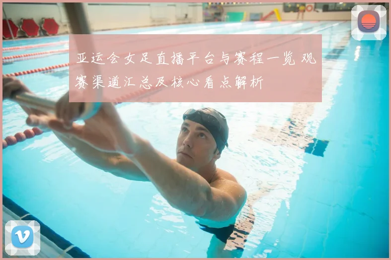 亚运会女足直播平台与赛程一览 观赛渠道汇总及核心看点解析