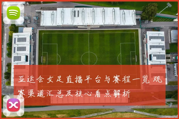 亚运会女足直播平台与赛程一览 观赛渠道汇总及核心看点解析